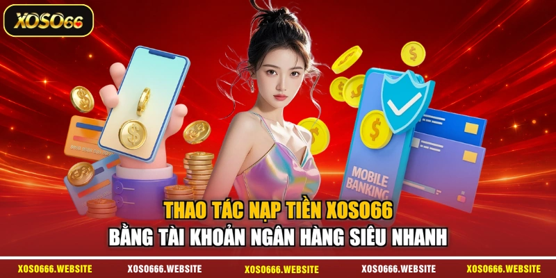 Thao tác nạp tiền XOSO66 bằng tài khoản ngân hàng siêu nhanh