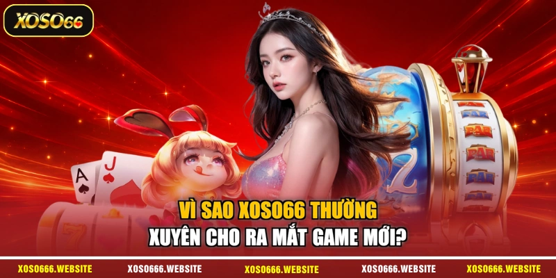 Vì sao XOSO66 thường xuyên cho ra mắt game mới?